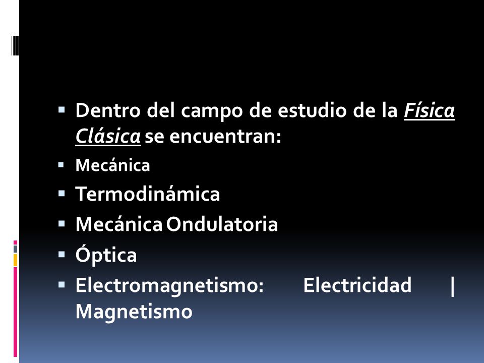  Dentro del campo de estudio de la Física Clásica se encuentran:  Mecánica  Termodinámica  Mecánica Ondulatoria  Óptica  Electromagnetismo: Electricidad | Magnetismo