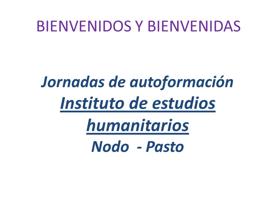 BIENVENIDOS Y BIENVENIDAS Jornadas de autoformación Instituto de estudios humanitarios Nodo - Pasto