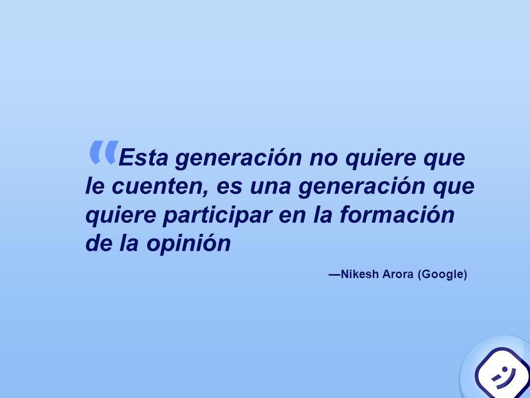 Esta generación no quiere que le cuenten, es una generación que quiere participar en la formación de la opinión ‟ —Nikesh Arora (Google)