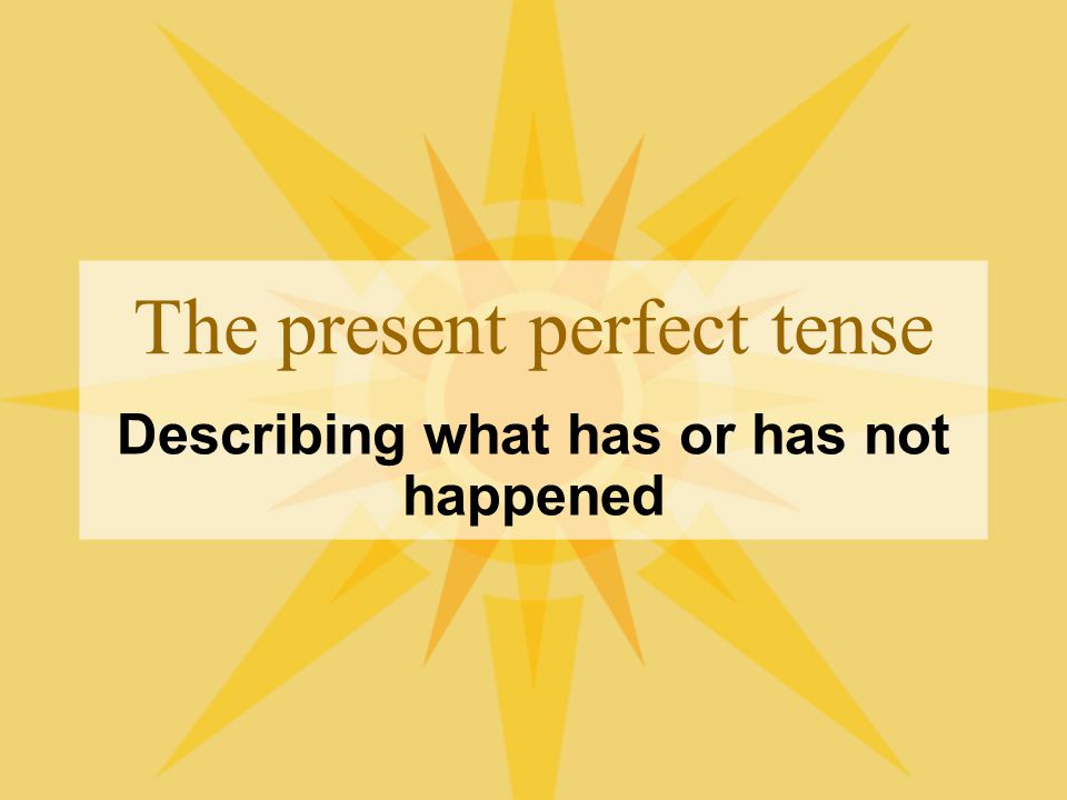 The present perfect tense Describing what has or has not happened