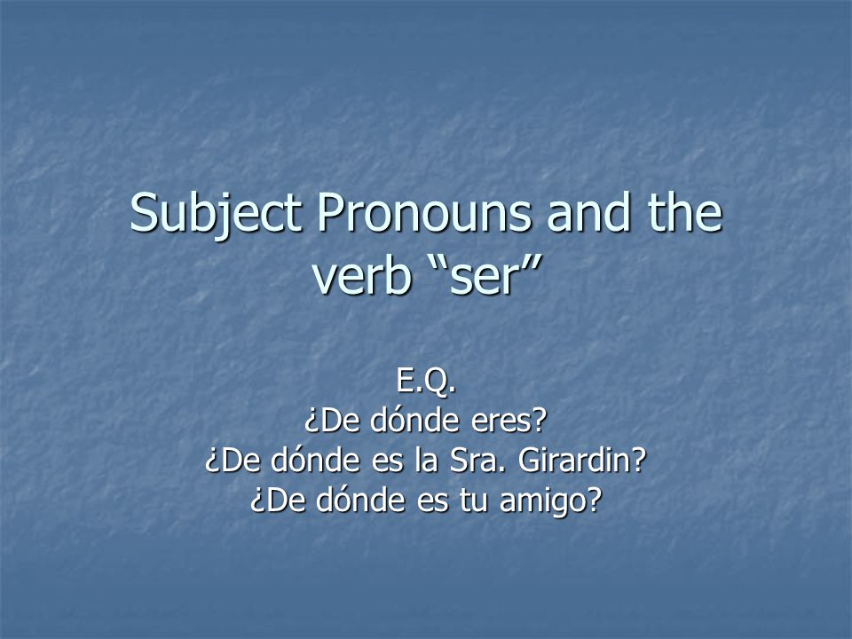 Subject Pronouns and the verb ser E.Q. ¿De dónde eres.