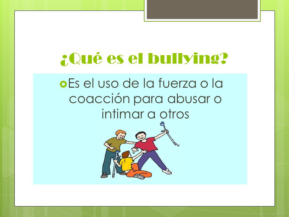 ¿Qué es el bullying  Es el uso de la fuerza o la coacción para abusar o intimar a otros