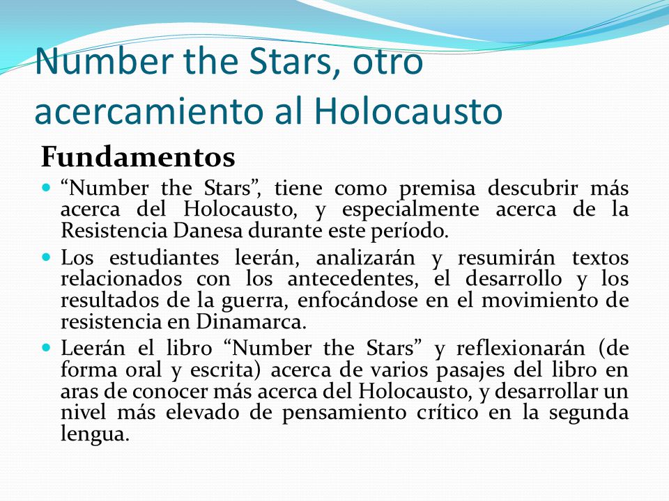 Number the Stars, otro acercamiento al Holocausto Fundamentos Number the Stars , tiene como premisa descubrir más acerca del Holocausto, y especialmente acerca de la Resistencia Danesa durante este período.