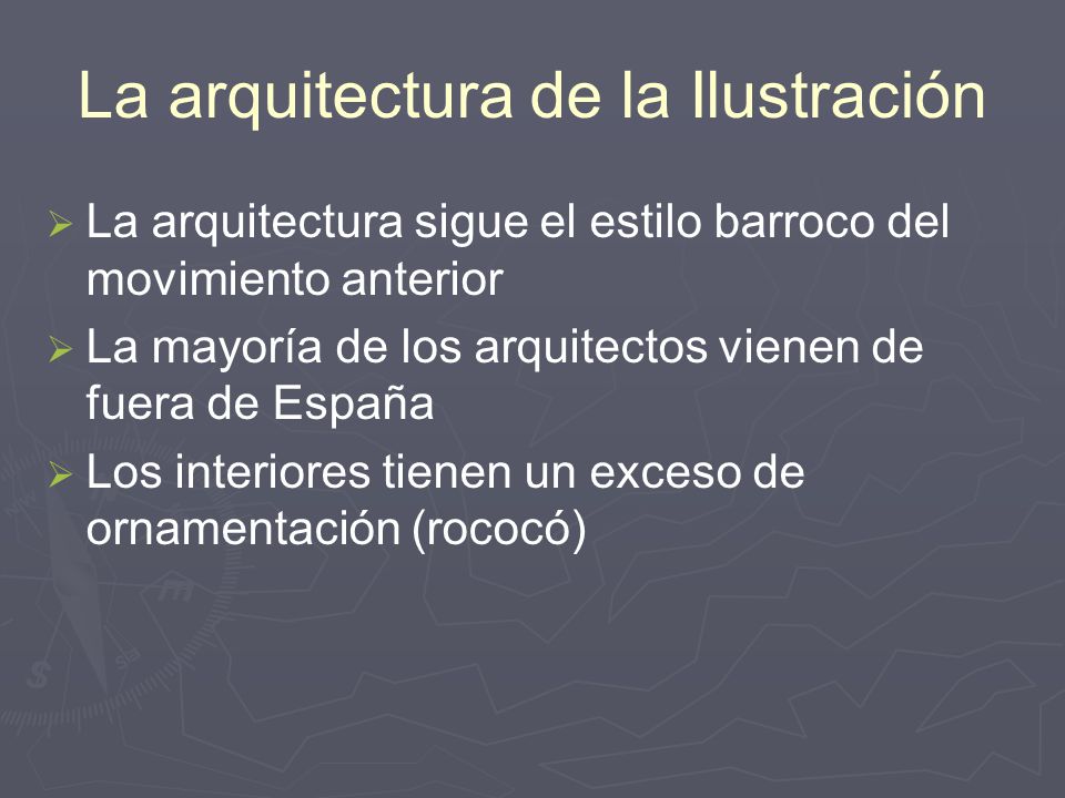 La arquitectura de la Ilustración   La arquitectura sigue el estilo barroco del movimiento anterior   La mayoría de los arquitectos vienen de fuera de España   Los interiores tienen un exceso de ornamentación (rococó)