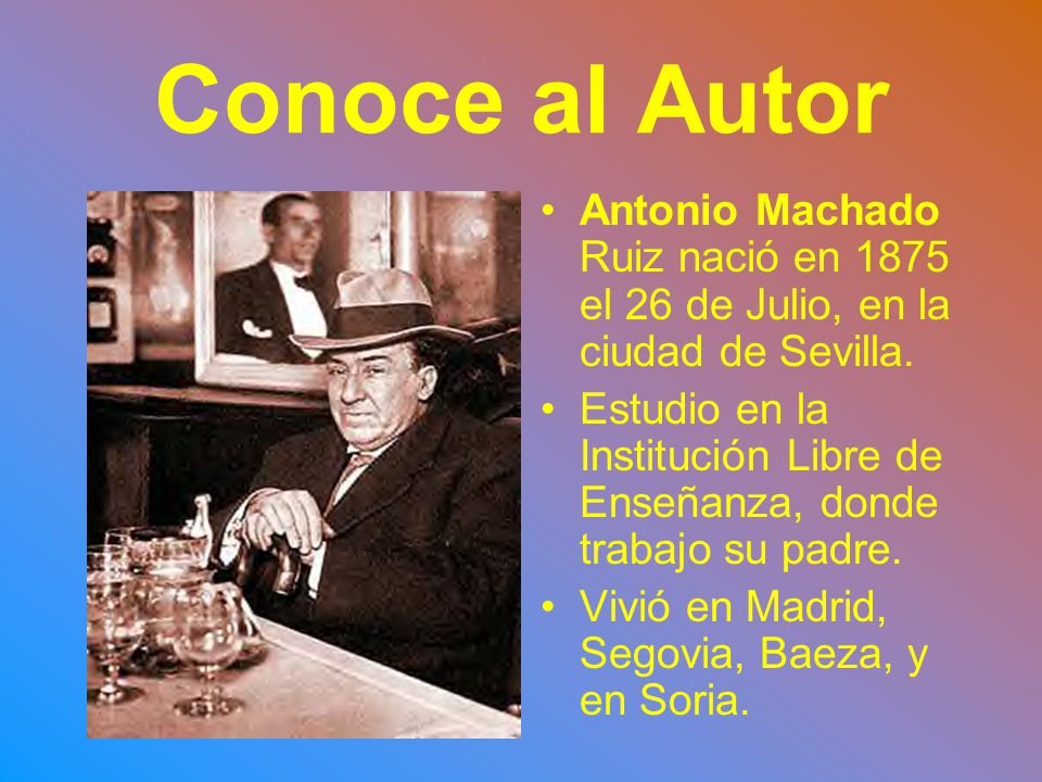 Conoce al Autor Antonio Machado Ruiz nació en 1875 el 26 de Julio, en la ciudad de Sevilla.