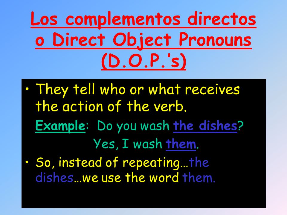 Los complementos directos o Direct Object Pronouns (D.O.P.’s) They tell who or what receives the action of the verb.