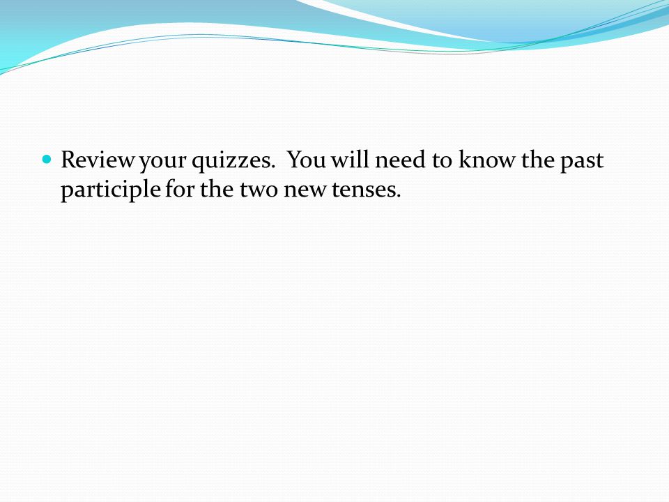 Review your quizzes. You will need to know the past participle for the two new tenses.