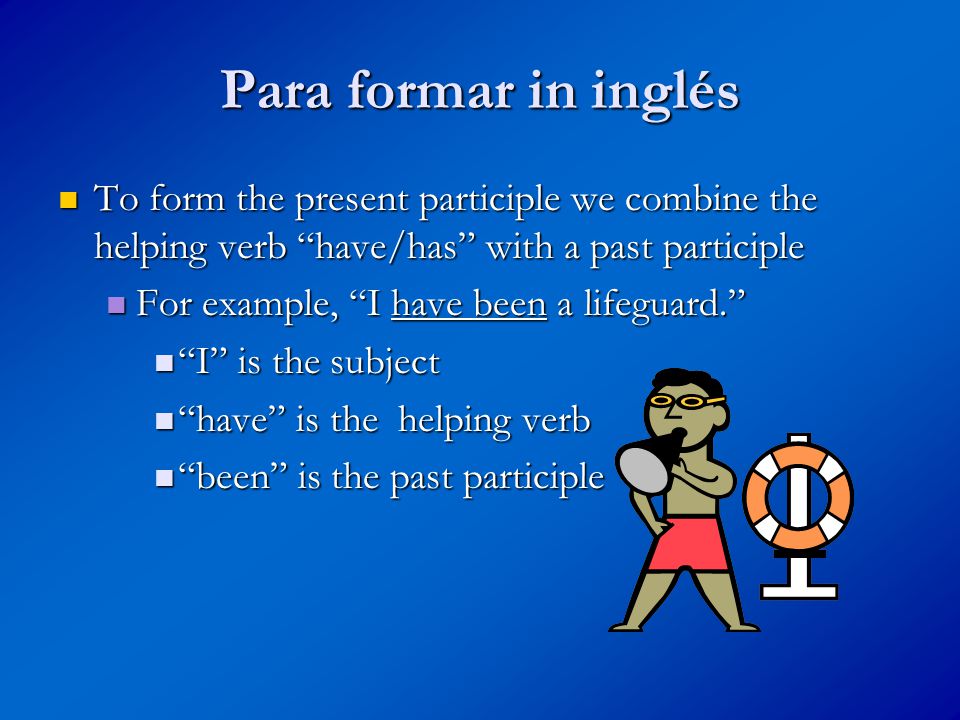 Para formar in inglés To form the present participle we combine the helping verb have/has with a past participle To form the present participle we combine the helping verb have/has with a past participle For example, I have been a lifeguard. For example, I have been a lifeguard. I is the subject I is the subject have is the helping verb have is the helping verb been is the past participle been is the past participle