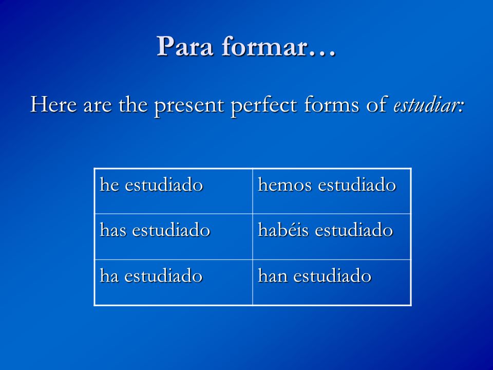 Para formar… Here are the present perfect forms of estudiar: he estudiado hemos estudiado has estudiado habéis estudiado ha estudiado han estudiado