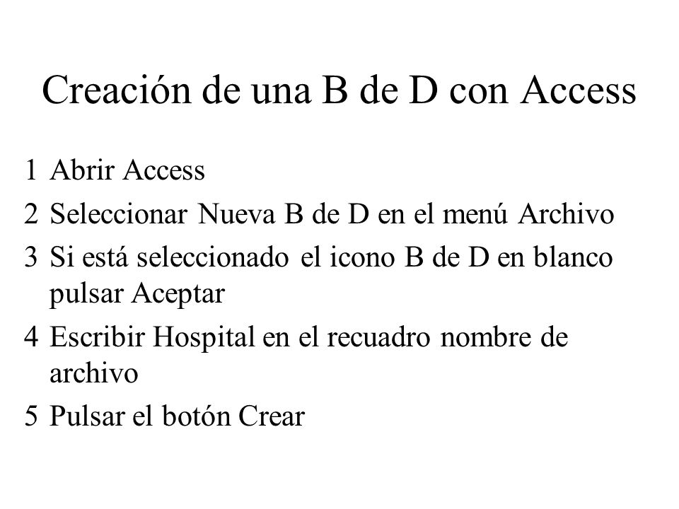 Creación de una B de D con Access 1Abrir Access 2Seleccionar Nueva B de D en el menú Archivo 3Si está seleccionado el icono B de D en blanco pulsar Aceptar 4Escribir Hospital en el recuadro nombre de archivo 5Pulsar el botón Crear