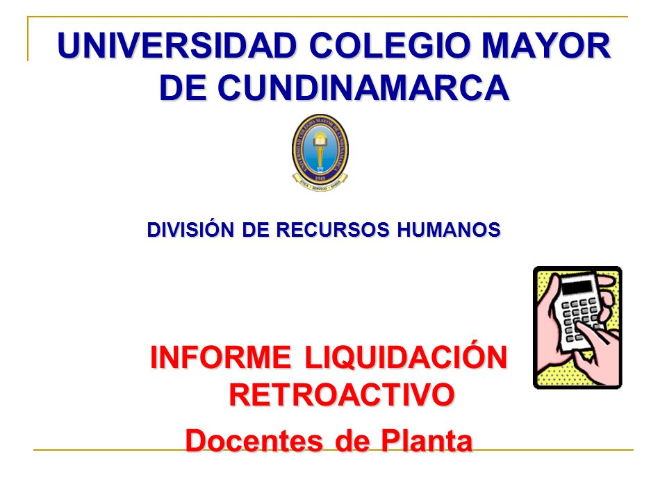 UNIVERSIDAD COLEGIO MAYOR DE CUNDINAMARCA DIVISIÓN DE RECURSOS HUMANOS INFORME LIQUIDACIÓN RETROACTIVO Docentes de Planta