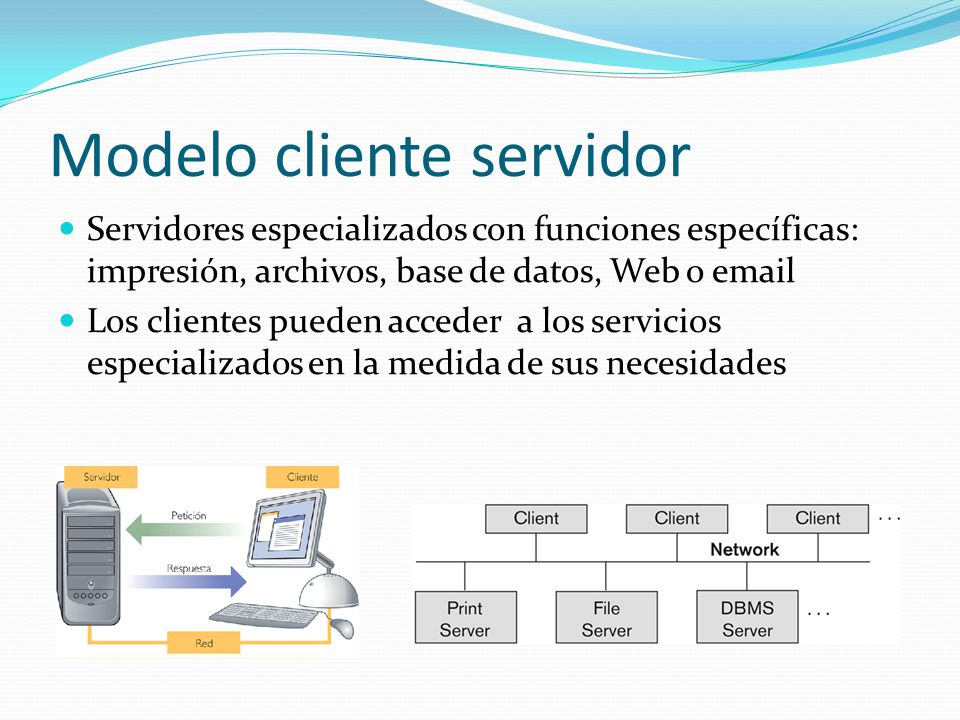 Modelo cliente servidor Servidores especializados con funciones específicas: impresión, archivos, base de datos, Web o  Los clientes pueden acceder a los servicios especializados en la medida de sus necesidades
