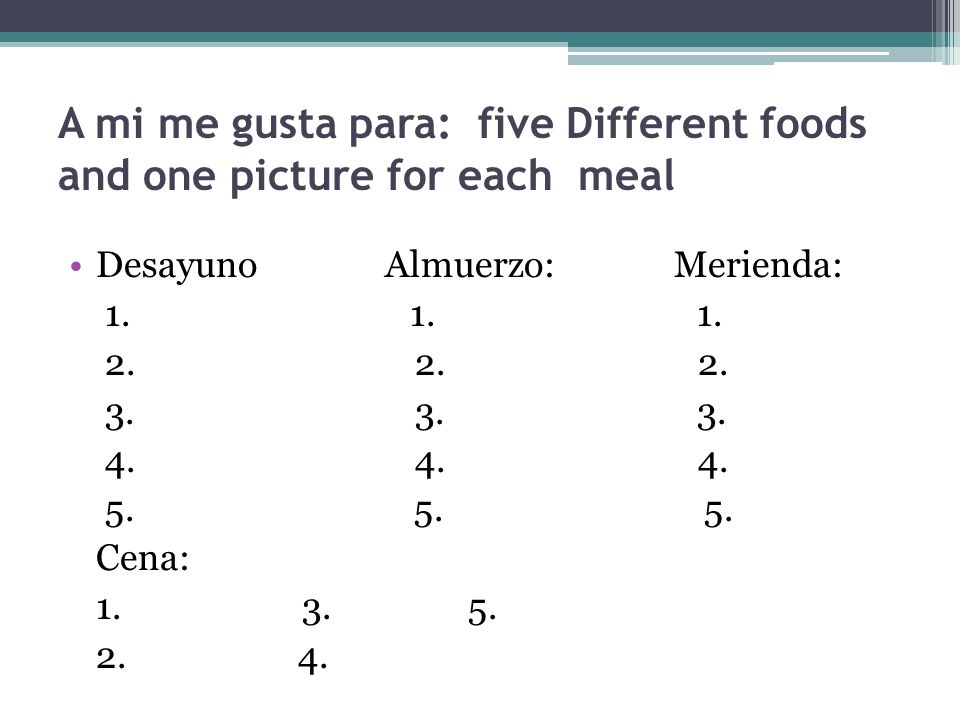A mi me gusta para: five Different foods and one picture for each meal Desayuno Almuerzo: Merienda: 1.