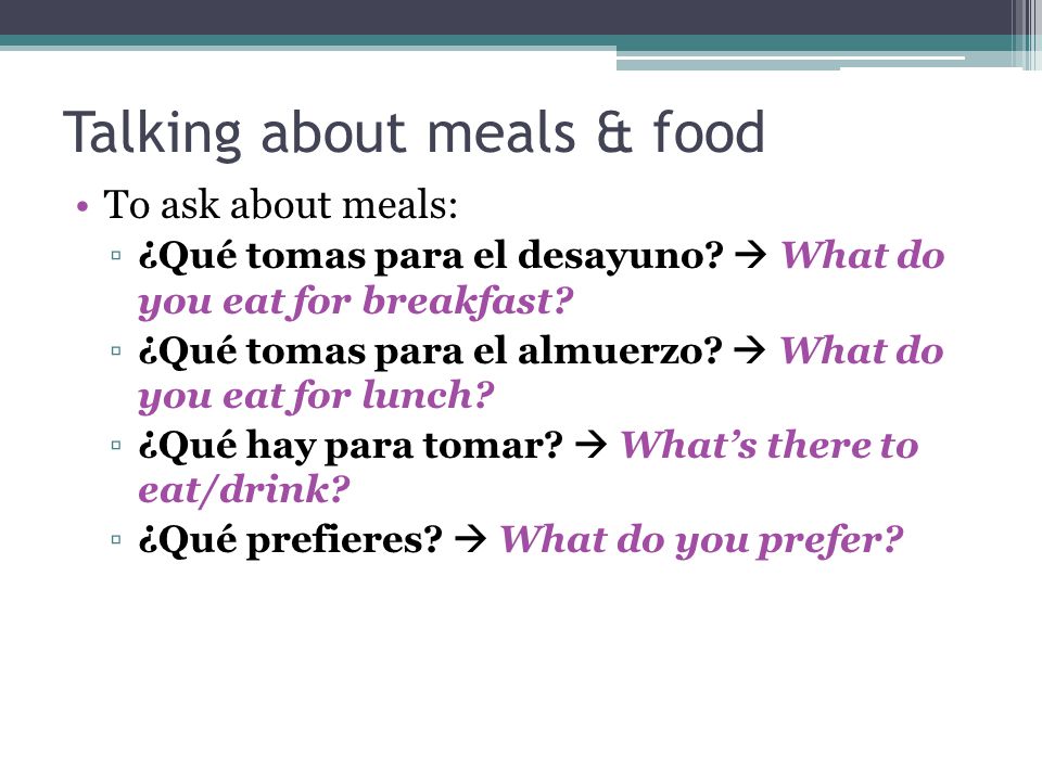 Talking about meals & food To ask about meals: ▫¿Qué tomas para el desayuno.