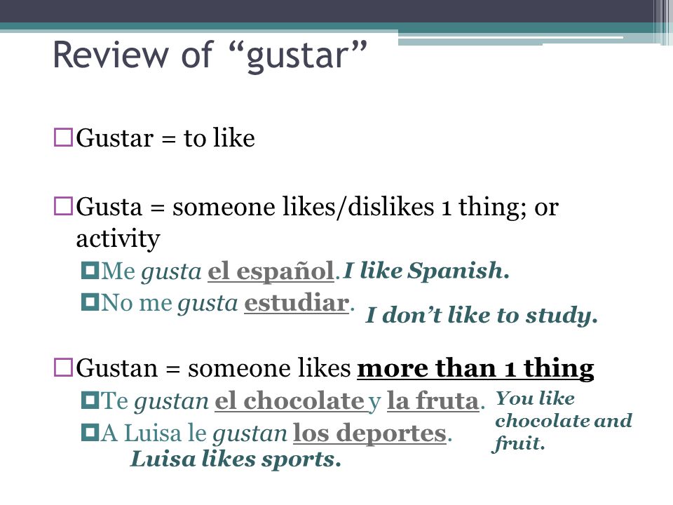 Review of gustar  Gustar = to like  Gusta = someone likes/dislikes 1 thing; or activity  Me gusta el español.