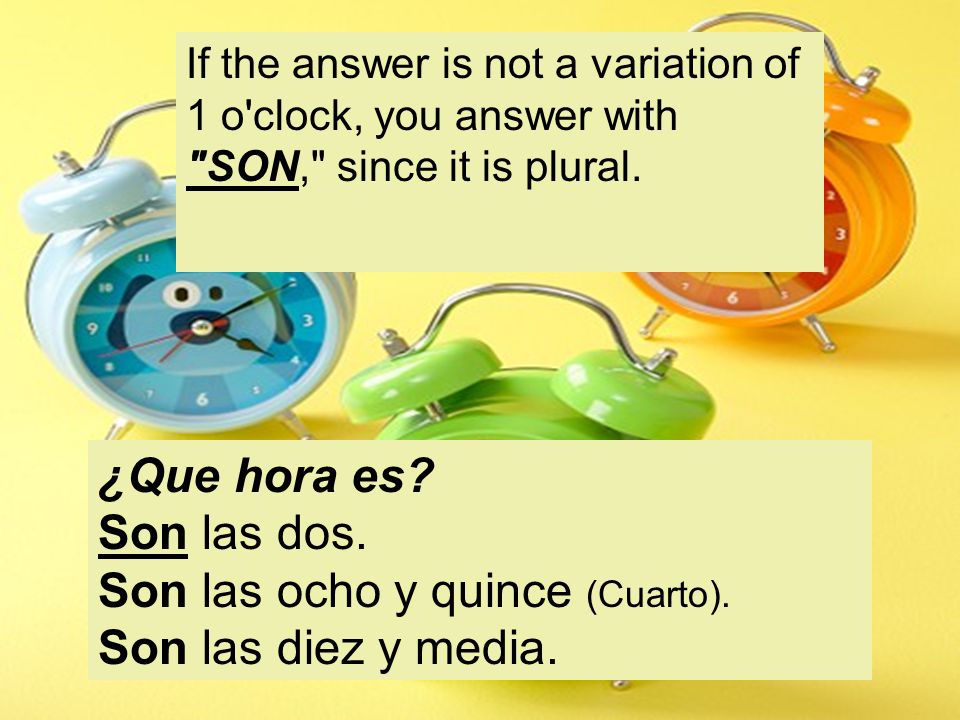 If the answer is not a variation of 1 o clock, you answer with SON, since it is plural.