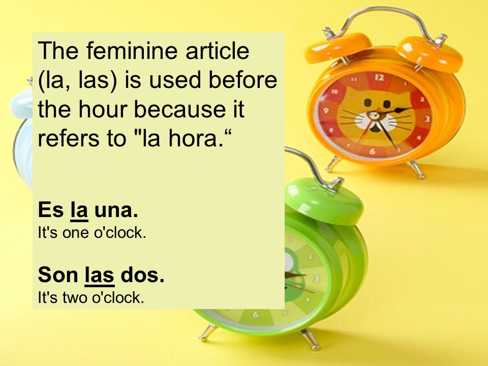 The feminine article (la, las) is used before the hour because it refers to la hora. Es la una.