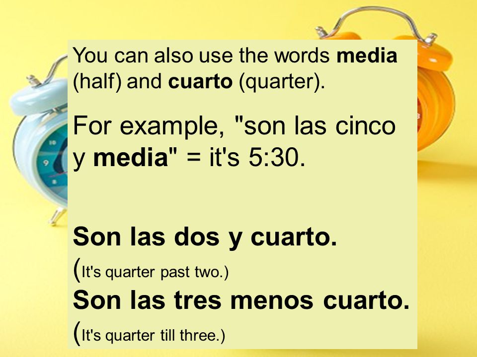 You can also use the words media (half) and cuarto (quarter).