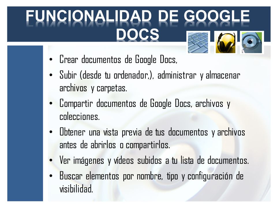 Crear documentos de Google Docs, Subir (desde tu ordenador,), administrar y almacenar archivos y carpetas.