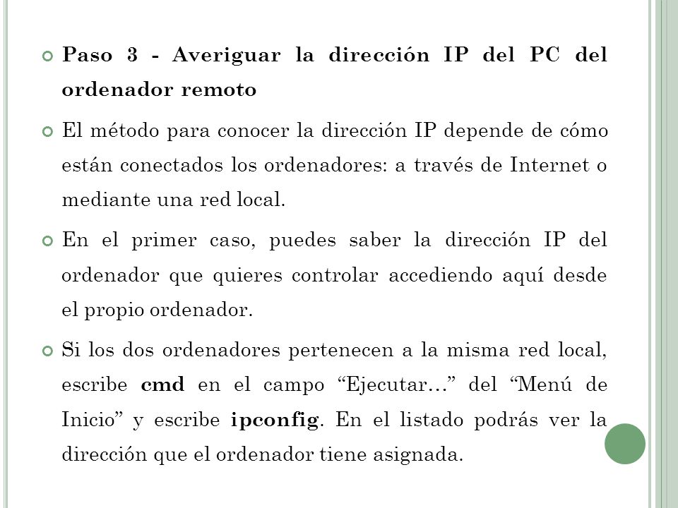 Paso 3 - Averiguar la dirección IP del PC del ordenador remoto El método para conocer la dirección IP depende de cómo están conectados los ordenadores: a través de Internet o mediante una red local.