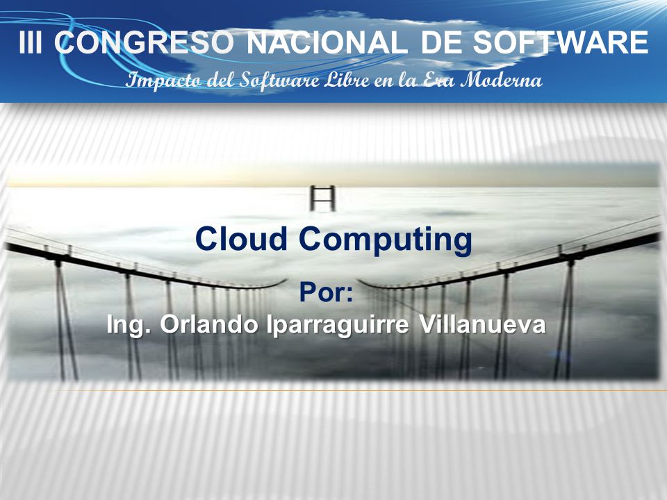 III CONGRESO NACIONAL DE SOFTWARE Impacto del Software Libre en la Era Moderna Cloud Computing Por: Ing.