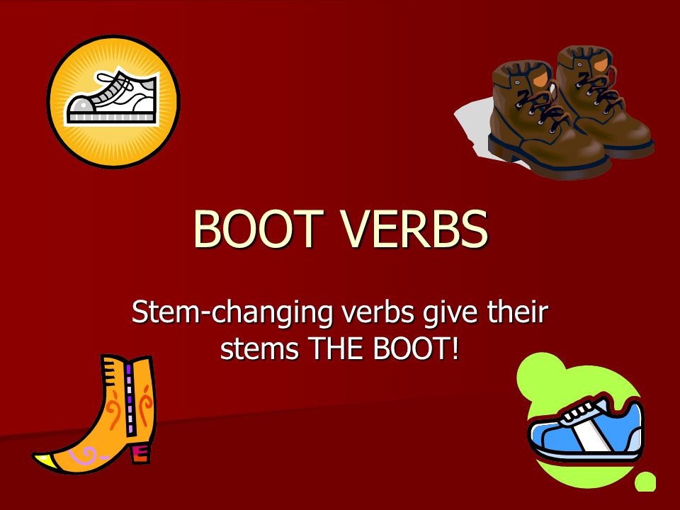 BOOT VERBS Stem-changing verbs give their stems THE BOOT!