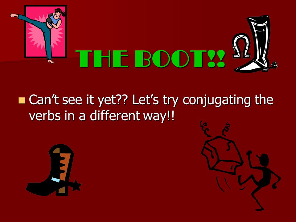 THE BOOT!. Can’t see it yet . Let’s try conjugating the verbs in a different way!.