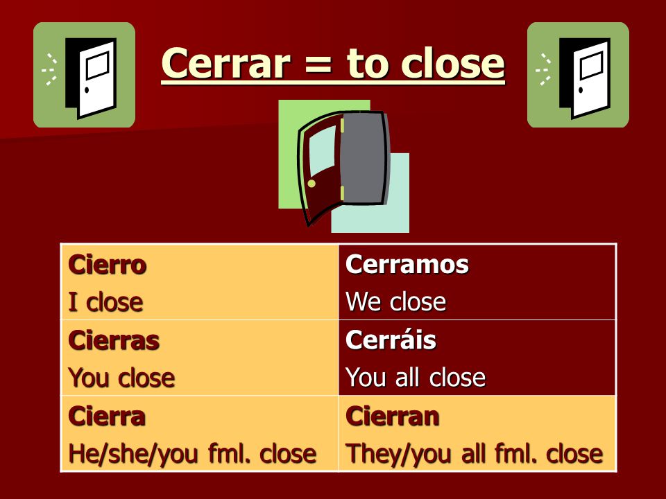 Cerrar = to close Cierro I close Cerramos We close Cierras You close Cerráis You all close Cierra He/she/you fml.