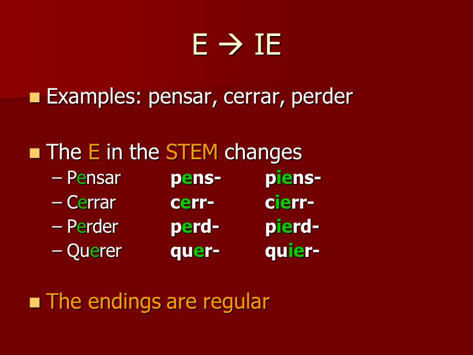 E  IE Examples: pensar, cerrar, perder Examples: pensar, cerrar, perder The E in the STEM changes The E in the STEM changes –Pensarpens-piens- –Cerrarcerr-cierr- –Perderperd-pierd- –Quererquer-quier- The endings are regular The endings are regular