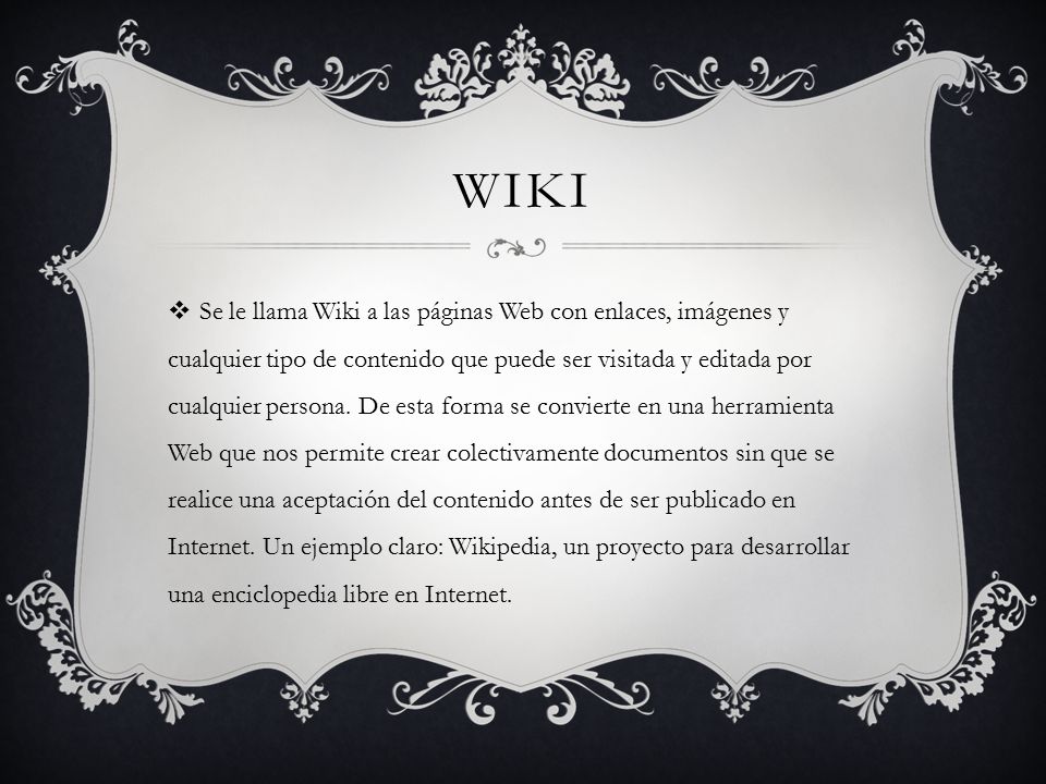 WIKI  Se le llama Wiki a las páginas Web con enlaces, imágenes y cualquier tipo de contenido que puede ser visitada y editada por cualquier persona.