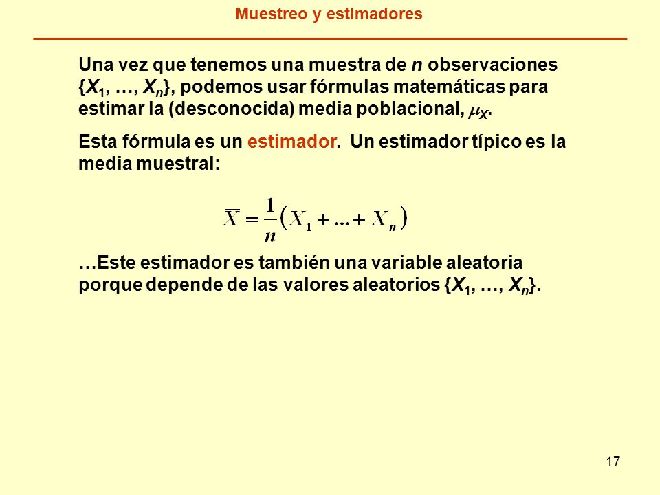 17 Muestreo y estimadores Una vez que tenemos una muestra de n observaciones {X 1, …, X n }, podemos usar fórmulas matemáticas para estimar la (desconocida) media poblacional,  X.