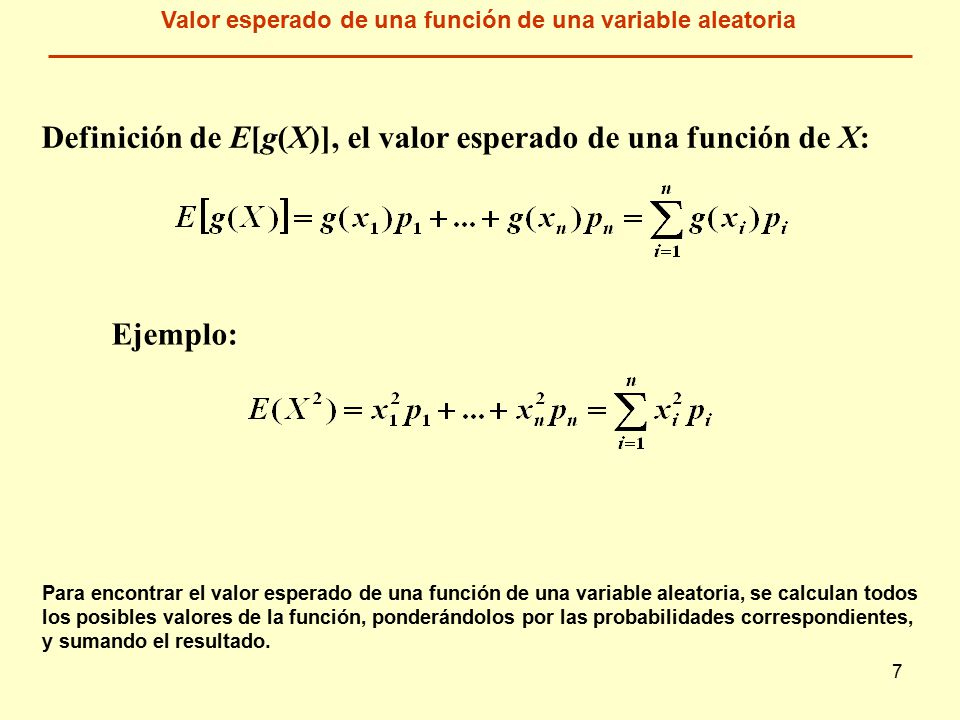 7 Definición de E[g(X)], el valor esperado de una función de X: Para encontrar el valor esperado de una función de una variable aleatoria, se calculan todos los posibles valores de la función, ponderándolos por las probabilidades correspondientes, y sumando el resultado.
