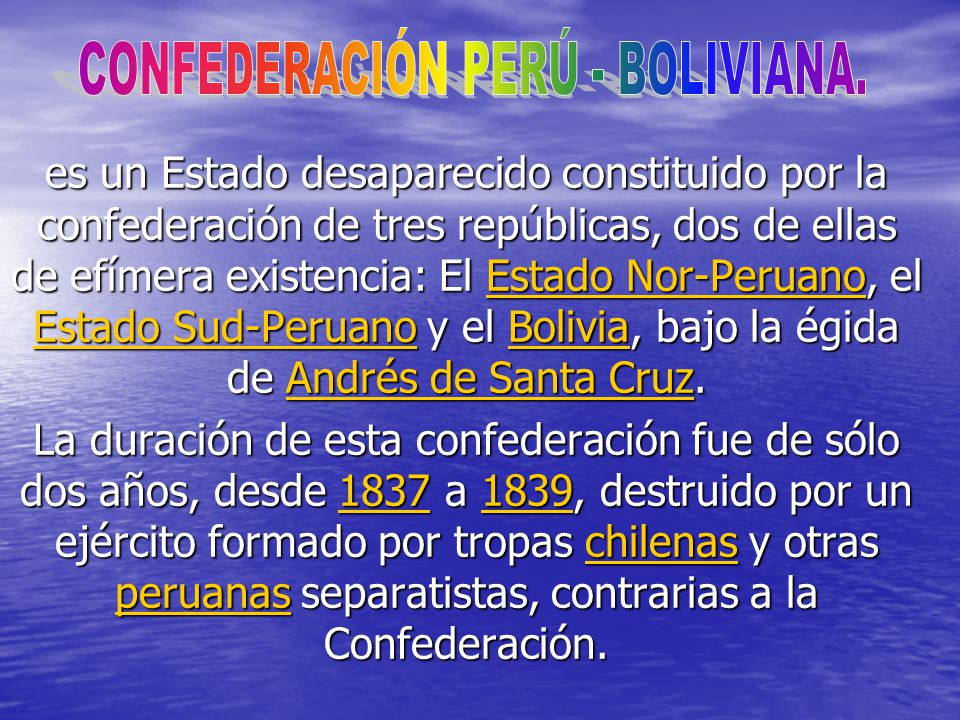 es un Estado desaparecido constituido por la confederación de tres repúblicas, dos de ellas de efímera existencia: El Estado Nor-Peruano, el Estado Sud-Peruano y el Bolivia, bajo la égida de Andrés de Santa Cruz.