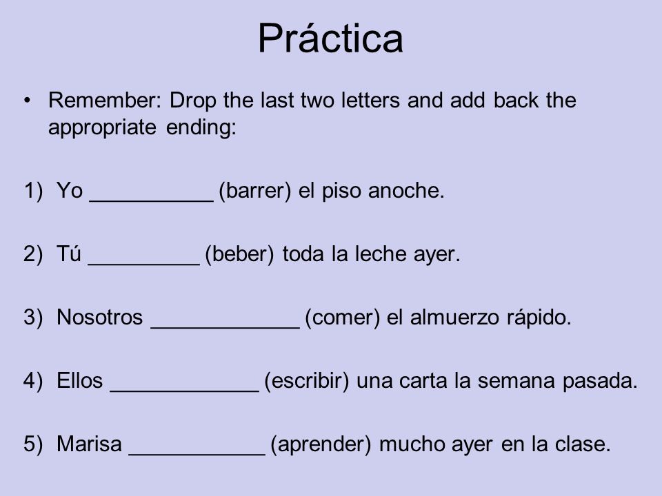 Práctica Remember: Drop the last two letters and add back the appropriate ending: 1)Yo __________ (barrer) el piso anoche.