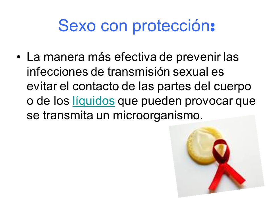 Sexo con protección : La manera más efectiva de prevenir las infecciones de transmisión sexual es evitar el contacto de las partes del cuerpo o de los líquidos que pueden provocar que se transmita un microorganismo.líquidos