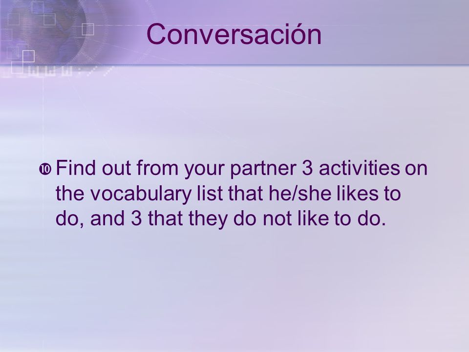 Conversación  Find out from your partner 3 activities on the vocabulary list that he/she likes to do, and 3 that they do not like to do.