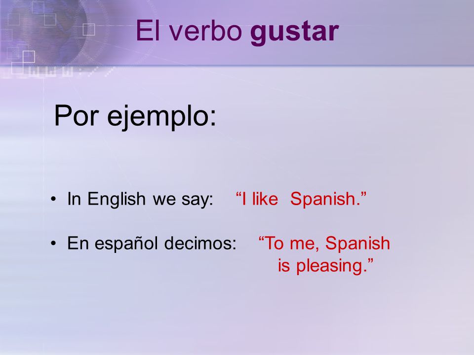 Por ejemplo: In English we say: I like Spanish. En español decimos: To me, Spanish is pleasing. El verbo gustar