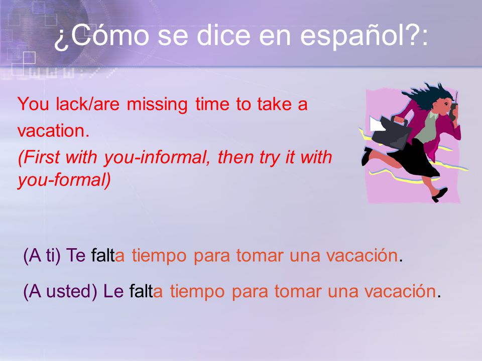 ¿Cómo se dice en español : You lack/are missing time to take a vacation.