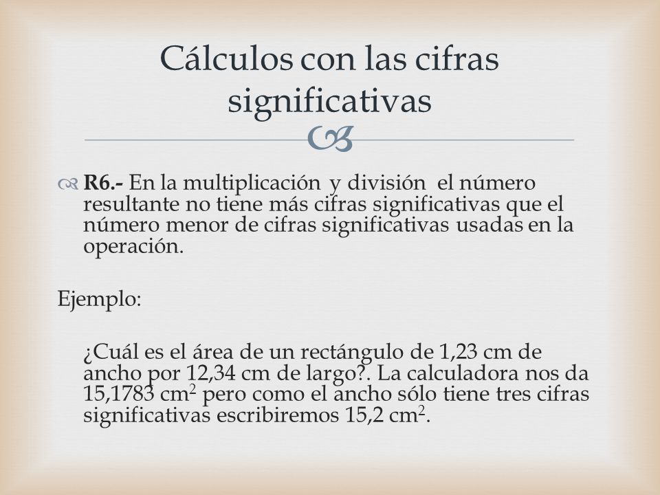   R6.- En la multiplicación y división el número resultante no tiene más cifras significativas que el número menor de cifras significativas usadas en la operación.