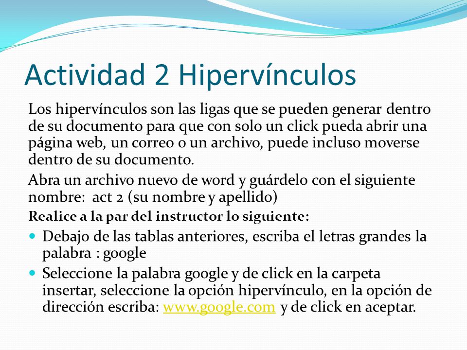 Actividad 2 Hipervínculos Los hipervínculos son las ligas que se pueden generar dentro de su documento para que con solo un click pueda abrir una página web, un correo o un archivo, puede incluso moverse dentro de su documento.