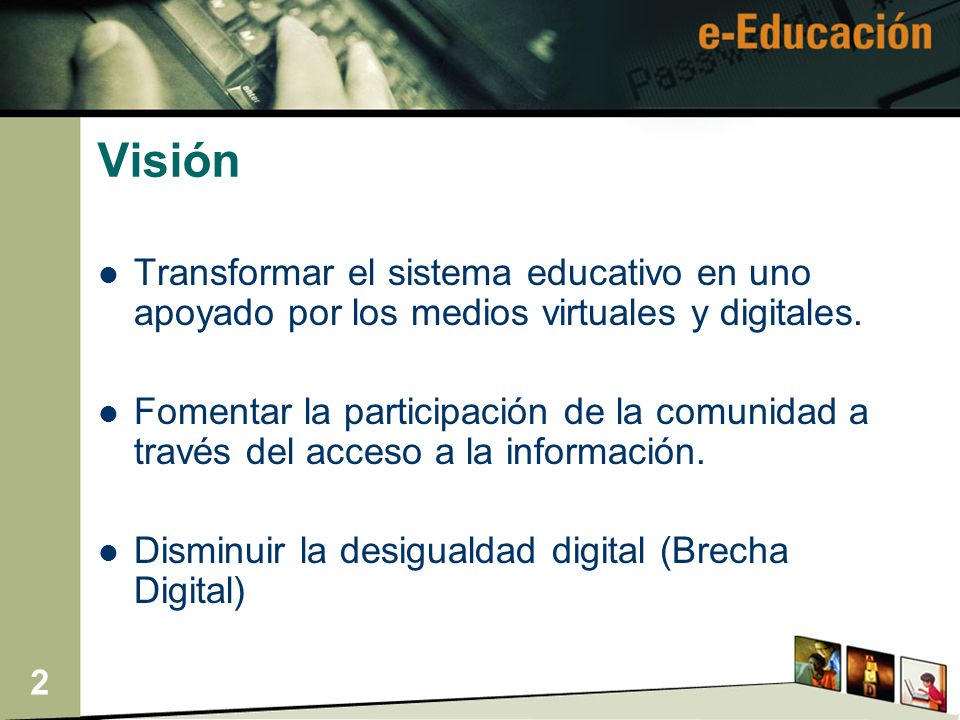 2 Visión Transformar el sistema educativo en uno apoyado por los medios virtuales y digitales.