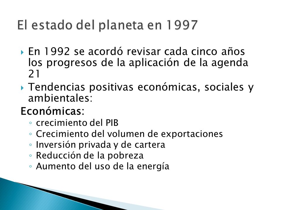  En 1992 se acordó revisar cada cinco años los progresos de la aplicación de la agenda 21  Tendencias positivas económicas, sociales y ambientales: Económicas: ◦ crecimiento del PIB ◦ Crecimiento del volumen de exportaciones ◦ Inversión privada y de cartera ◦ Reducción de la pobreza ◦ Aumento del uso de la energía