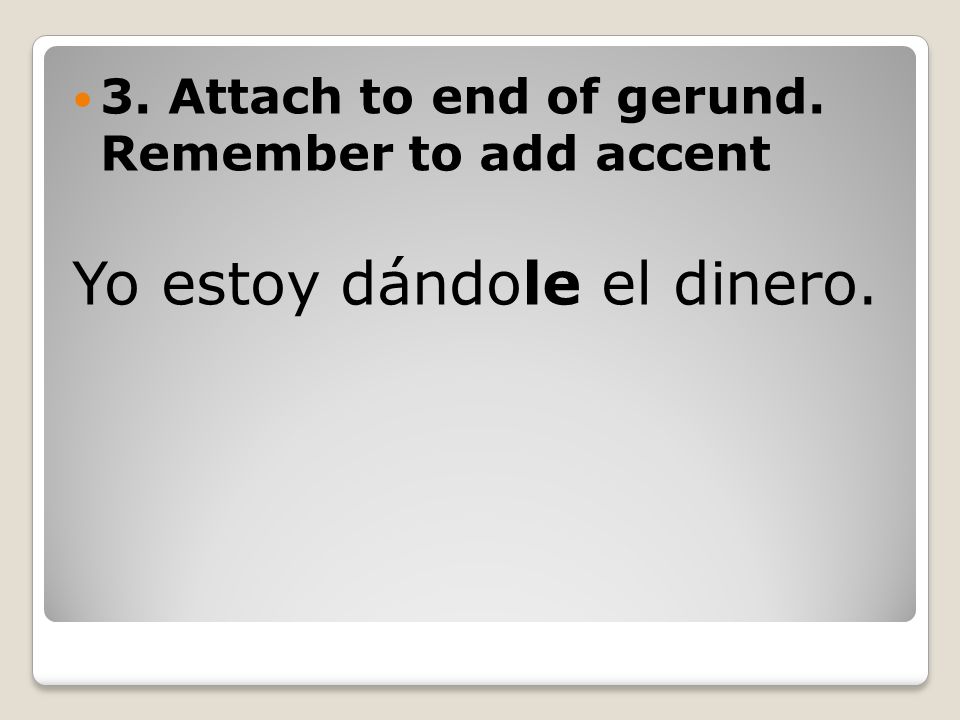 3. Attach to end of gerund. Remember to add accent Yo estoy dándole el dinero.