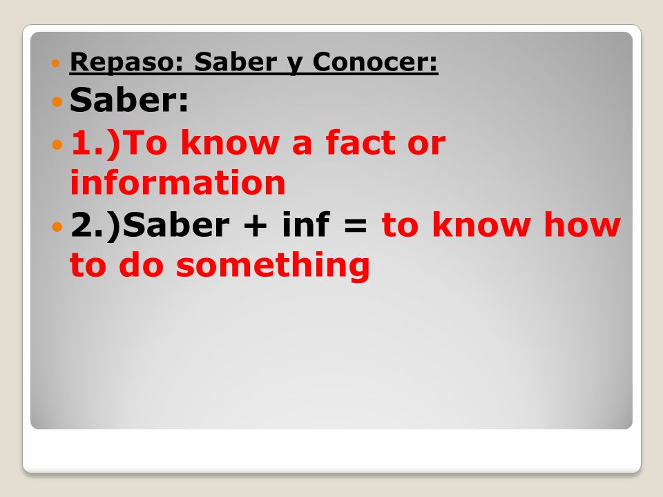 Repaso: Saber y Conocer: Saber: 1.)To know a fact or information 2.)Saber + inf = to know how to do something