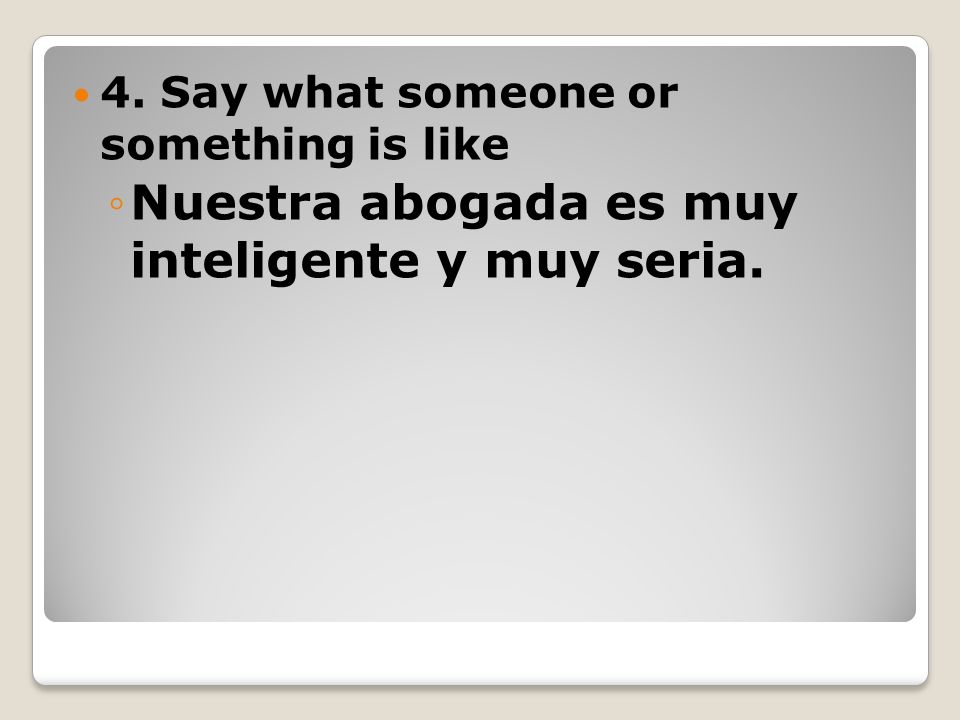 4. Say what someone or something is like ◦Nuestra abogada es muy inteligente y muy seria.