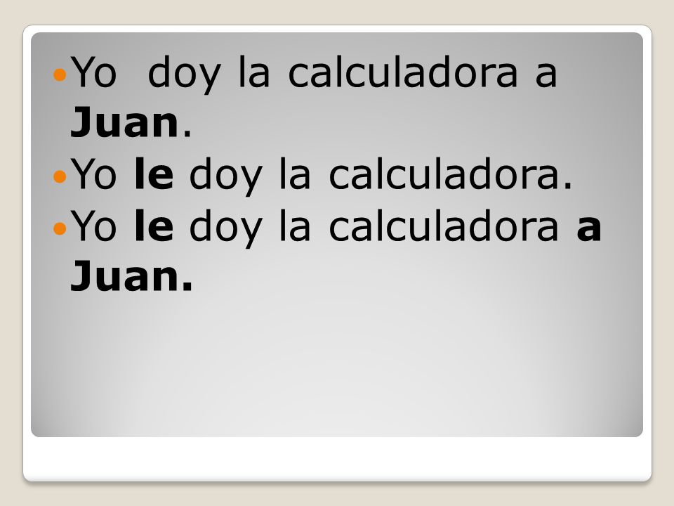 Yo doy la calculadora a Juan. Yo le doy la calculadora. Yo le doy la calculadora a Juan.