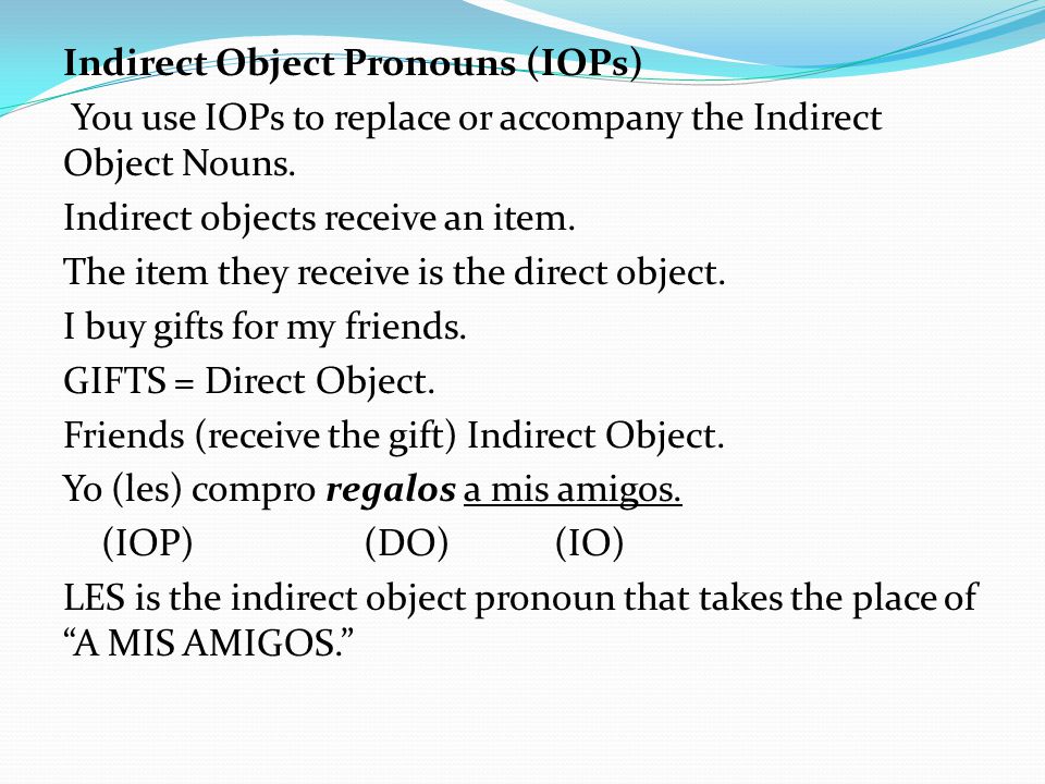 Indirect Object Pronouns (IOPs) You use IOPs to replace or accompany the Indirect Object Nouns.
