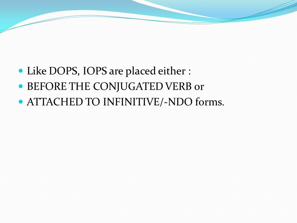 Like DOPS, IOPS are placed either : BEFORE THE CONJUGATED VERB or ATTACHED TO INFINITIVE/-NDO forms.