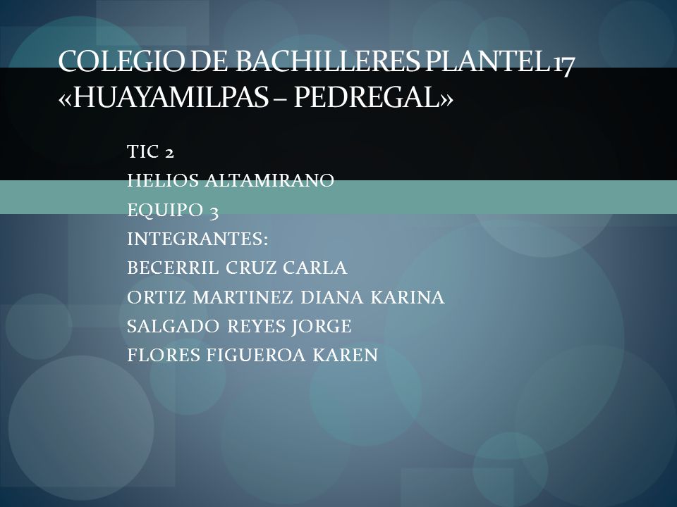 TIC 2 HELIOS ALTAMIRANO EQUIPO 3 INTEGRANTES: BECERRIL CRUZ CARLA ORTIZ MARTINEZ DIANA KARINA SALGADO REYES JORGE FLORES FIGUEROA KAREN COLEGIO DE BACHILLERES PLANTEL 17 «HUAYAMILPAS – PEDREGAL»