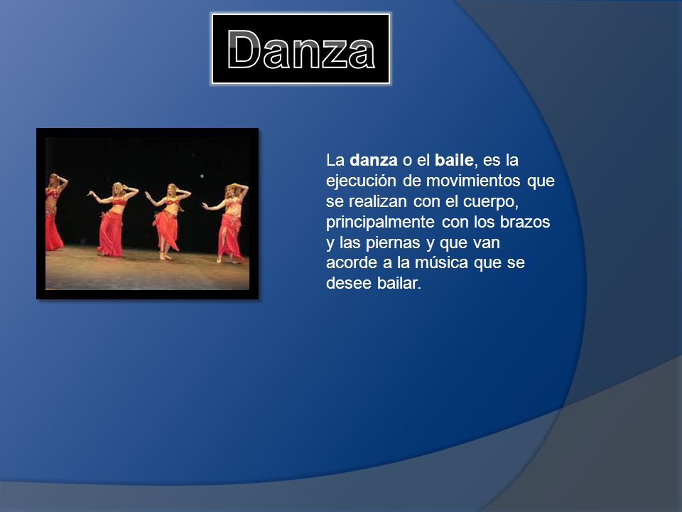 La danza o el baile, es la ejecución de movimientos que se realizan con el cuerpo, principalmente con los brazos y las piernas y que van acorde a la música que se desee bailar.